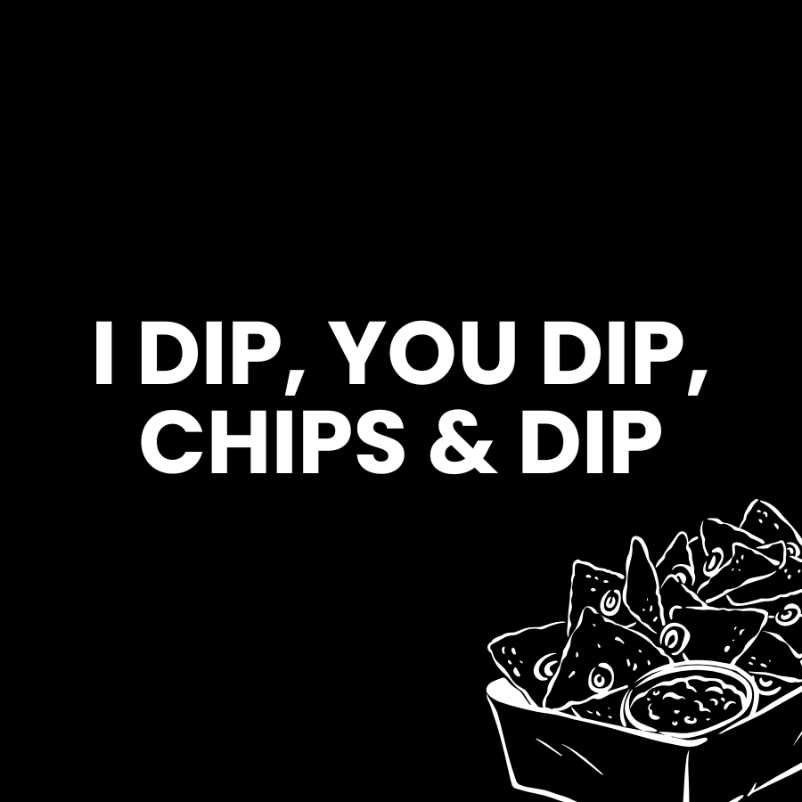 I DIP, YOU DIP, CHIPS & DIP!